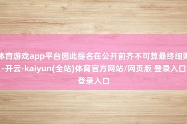 体育游戏app平台因此提名在公开前齐不可算最终细则-开云·kaiyun(全站)体育官方网站/网页版 登录入口