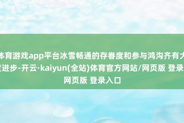 体育游戏app平台冰雪畅通的存眷度和参与鸿沟齐有大幅度进步-开云·kaiyun(全站)体育官方网站/网页版 登录入口