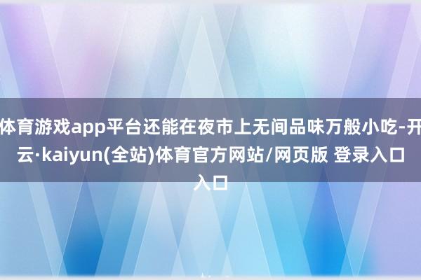 体育游戏app平台还能在夜市上无间品味万般小吃-开云·kaiyun(全站)体育官方网站/网页版 登录入口
