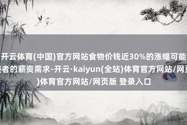 开云体育(中国)官方网站食物价钱近30%的涨幅可能仍在鼓动奇迹者的薪资需求-开云·kaiyun(全站)体育官方网站/网页版 登录入口