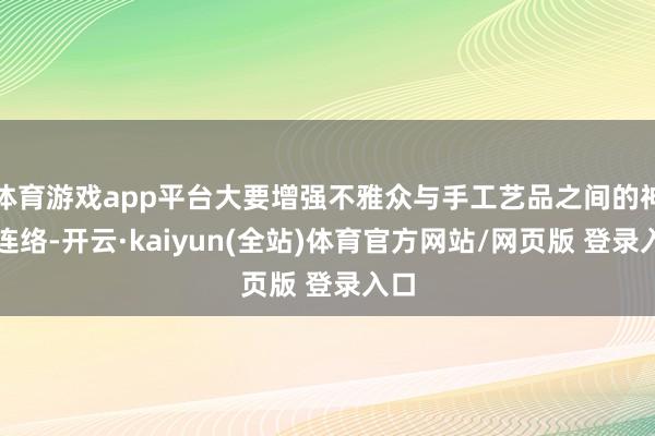 体育游戏app平台大要增强不雅众与手工艺品之间的神色连络-开云·kaiyun(全站)体育官方网站/网页版 登录入口