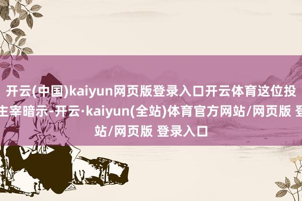 开云(中国)kaiyun网页版登录入口开云体育这位投资策略主宰暗示-开云·kaiyun(全站)体育官方网站/网页版 登录入口