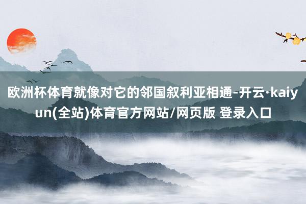 欧洲杯体育就像对它的邻国叙利亚相通-开云·kaiyun(全站)体育官方网站/网页版 登录入口