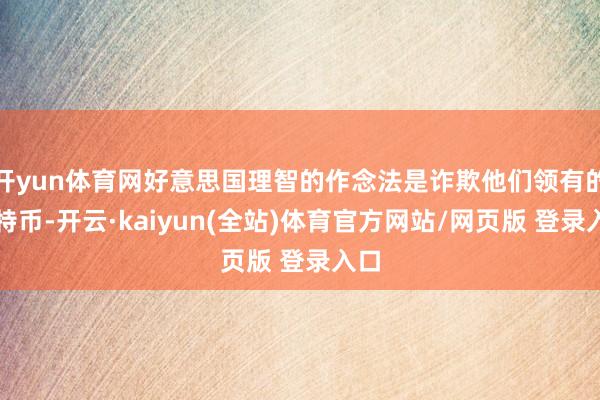 开yun体育网好意思国理智的作念法是诈欺他们领有的比特币-开云·kaiyun(全站)体育官方网站/网页版 登录入口