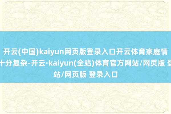 开云(中国)kaiyun网页版登录入口开云体育家庭情况亦然十分复杂-开云·kaiyun(全站)体育官方网站/网页版 登录入口
