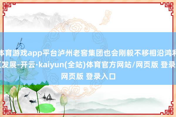 体育游戏app平台泸州老窖集团也会刚毅不移相沿鸿利智汇发展-开云·kaiyun(全站)体育官方网站/网页版 登录入口