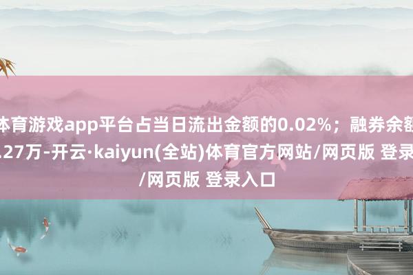体育游戏app平台占当日流出金额的0.02%；融券余额134.27万-开云·kaiyun(全站)体育官方网站/网页版 登录入口