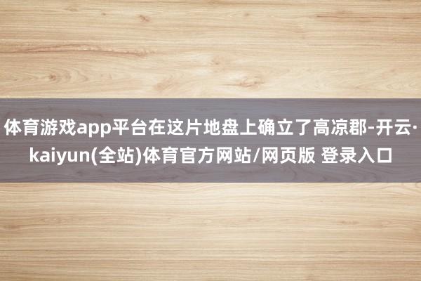 体育游戏app平台在这片地盘上确立了高凉郡-开云·kaiyun(全站)体育官方网站/网页版 登录入口