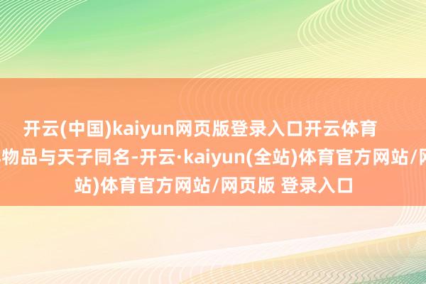 开云(中国)kaiyun网页版登录入口开云体育        以至如果某样物品与天子同名-开云·kaiyun(全站)体育官方网站/网页版 登录入口