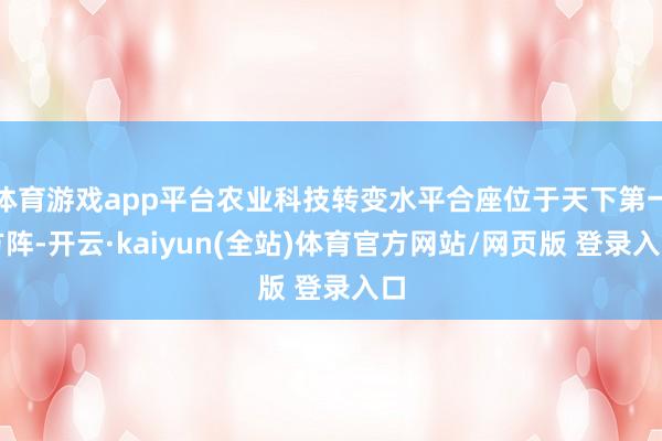 体育游戏app平台农业科技转变水平合座位于天下第一方阵-开云·kaiyun(全站)体育官方网站/网页版 登录入口
