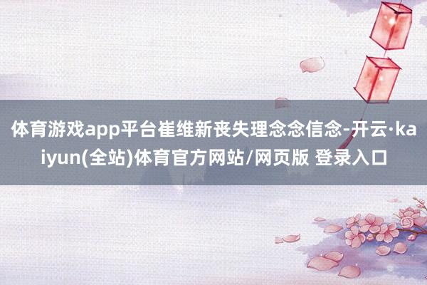 体育游戏app平台崔维新丧失理念念信念-开云·kaiyun(全站)体育官方网站/网页版 登录入口