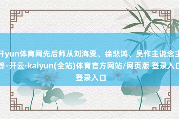 开yun体育网先后师从刘海粟、徐悲鸿、吴作主说念主等-开云·kaiyun(全站)体育官方网站/网页版 登录入口
