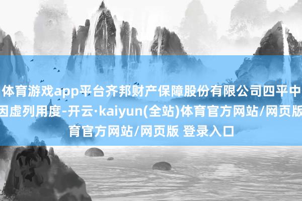 体育游戏app平台齐邦财产保障股份有限公司四平中心支公司因虚列用度-开云·kaiyun(全站)体育官方网站/网页版 登录入口