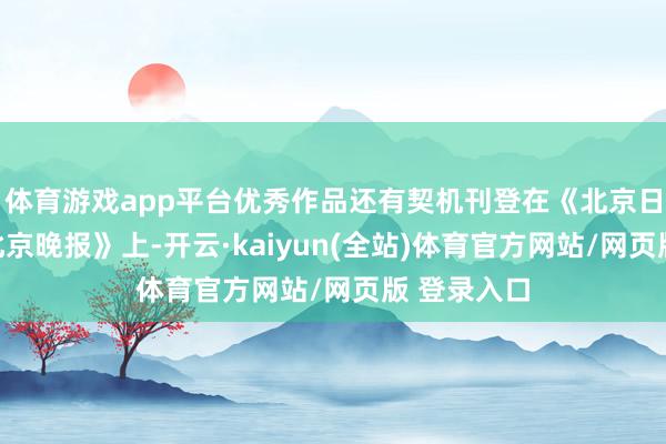 体育游戏app平台优秀作品还有契机刊登在《北京日报》和《北京晚报》上-开云·kaiyun(全站)体育官方网站/网页版 登录入口