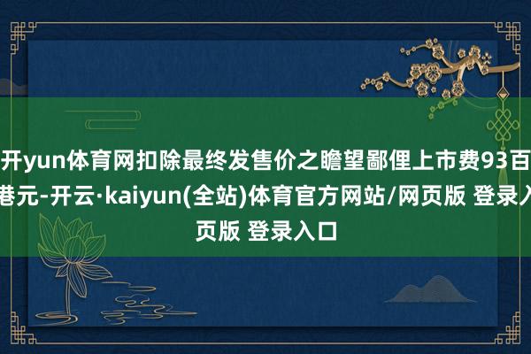 开yun体育网扣除最终发售价之瞻望鄙俚上市费93百万港元-开云·kaiyun(全站)体育官方网站/网页版 登录入口