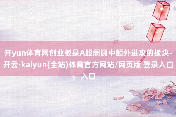 开yun体育网　　创业板是A股阛阓中额外进攻的板块-开云·kaiyun(全站)体育官方网站/网页版 登录入口