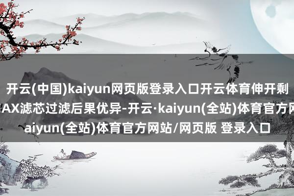 开云(中国)kaiyun网页版登录入口开云体育伸开剩余78%中枢卖点： MAX滤芯过滤后果优异-开云·kaiyun(全站)体育官方网站/网页版 登录入口
