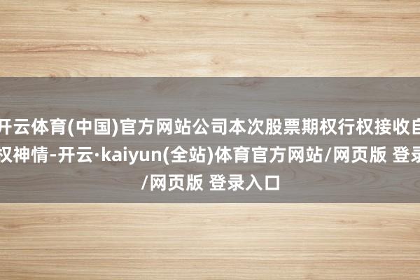 开云体育(中国)官方网站公司本次股票期权行权接收自主行权神情-开云·kaiyun(全站)体育官方网站/网页版 登录入口
