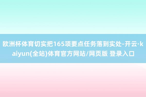 欧洲杯体育切实把165项要点任务落到实处-开云·kaiyun(全站)体育官方网站/网页版 登录入口
