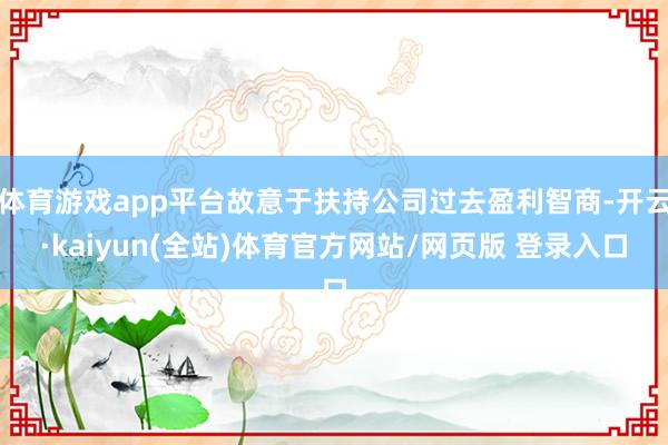 体育游戏app平台故意于扶持公司过去盈利智商-开云·kaiyun(全站)体育官方网站/网页版 登录入口
