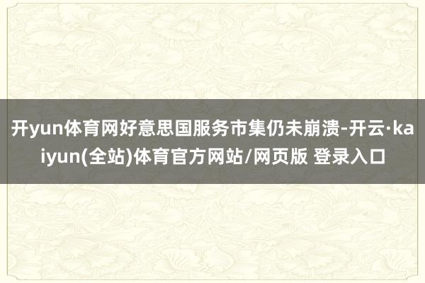 开yun体育网好意思国服务市集仍未崩溃-开云·kaiyun(全站)体育官方网站/网页版 登录入口