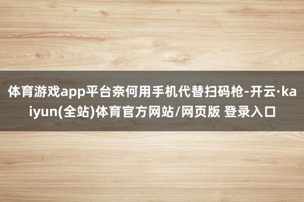 体育游戏app平台奈何用手机代替扫码枪-开云·kaiyun(全站)体育官方网站/网页版 登录入口