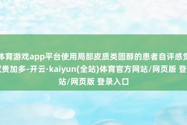 体育游戏app平台使用局部皮质类固醇的患者自评感觉评分权贵加多-开云·kaiyun(全站)体育官方网站/网页版 登录入口