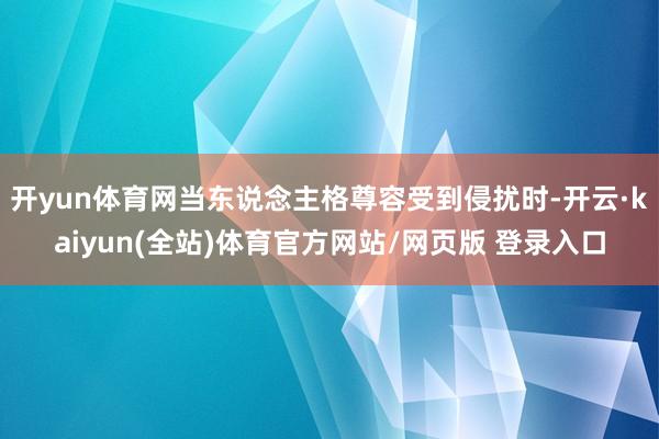 开yun体育网当东说念主格尊容受到侵扰时-开云·kaiyun(全站)体育官方网站/网页版 登录入口