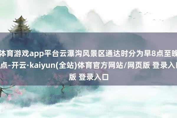 体育游戏app平台云瀑沟风景区通达时分为早8点至晚9点-开云·kaiyun(全站)体育官方网站/网页版 登录入口