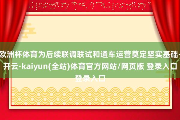 欧洲杯体育为后续联调联试和通车运营奠定坚实基础-开云·kaiyun(全站)体育官方网站/网页版 登录入口