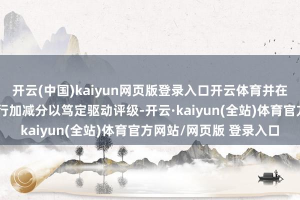开云(中国)kaiyun网页版登录入口开云体育并在合股基准分的基础上进行加减分以笃定驱动评级-开云·kaiyun(全站)体育官方网站/网页版 登录入口