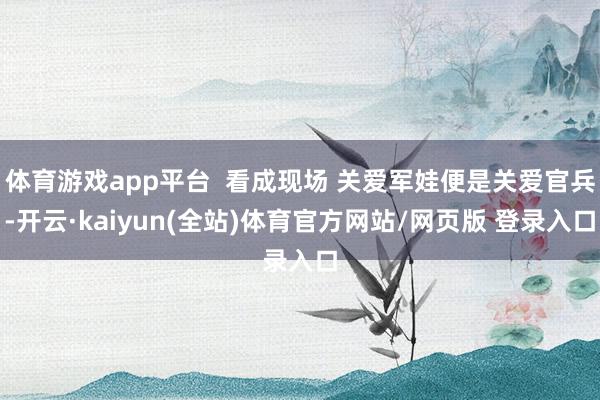 体育游戏app平台  看成现场 关爱军娃便是关爱官兵-开云·kaiyun(全站)体育官方网站/网页版 登录入口