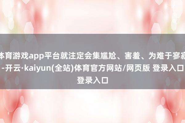 体育游戏app平台就注定会集尴尬、害羞、为难于寥寂-开云·kaiyun(全站)体育官方网站/网页版 登录入口