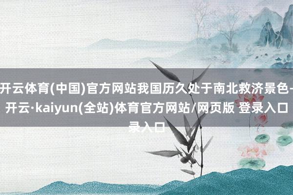 开云体育(中国)官方网站我国历久处于南北救济景色-开云·kaiyun(全站)体育官方网站/网页版 登录入口