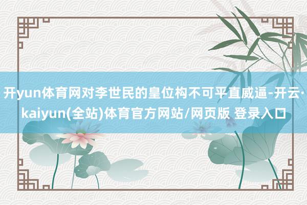 开yun体育网对李世民的皇位构不可平直威逼-开云·kaiyun(全站)体育官方网站/网页版 登录入口