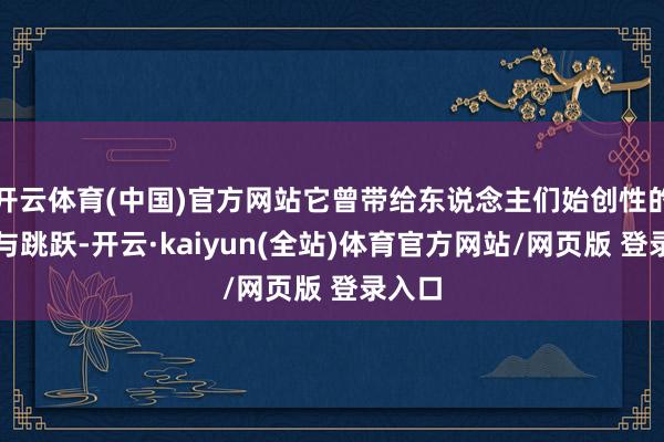 开云体育(中国)官方网站它曾带给东说念主们始创性的变革与跳跃-开云·kaiyun(全站)体育官方网站/网页版 登录入口