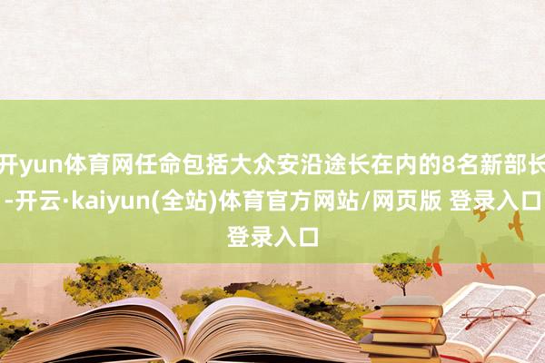 开yun体育网任命包括大众安沿途长在内的8名新部长-开云·kaiyun(全站)体育官方网站/网页版 登录入口