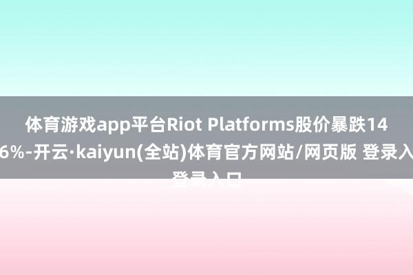 体育游戏app平台Riot Platforms股价暴跌14.46%-开云·kaiyun(全站)体育官方网站/网页版 登录入口