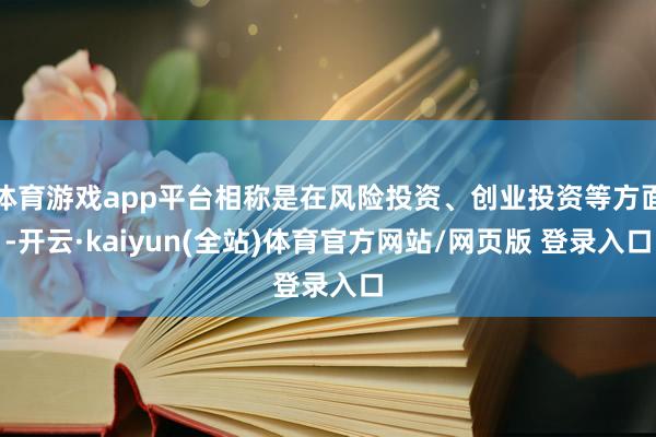 体育游戏app平台相称是在风险投资、创业投资等方面-开云·kaiyun(全站)体育官方网站/网页版 登录入口