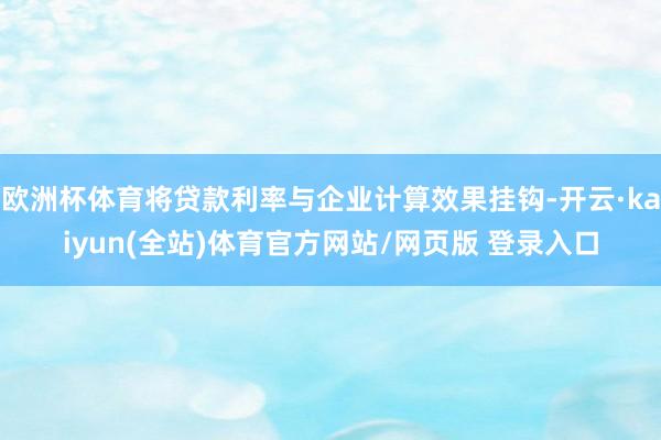 欧洲杯体育将贷款利率与企业计算效果挂钩-开云·kaiyun(全站)体育官方网站/网页版 登录入口