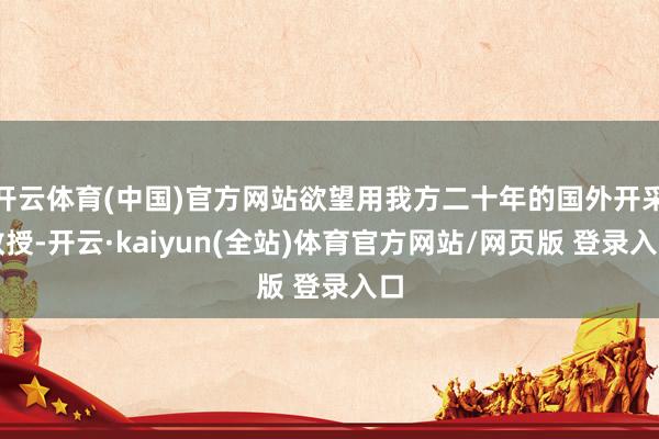 开云体育(中国)官方网站欲望用我方二十年的国外开采教授-开云·kaiyun(全站)体育官方网站/网页版 登录入口