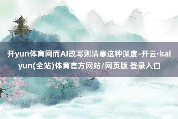 开yun体育网而AI改写则清寒这种深度-开云·kaiyun(全站)体育官方网站/网页版 登录入口