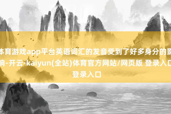 体育游戏app平台英语词汇的发音受到了好多身分的影响-开云·kaiyun(全站)体育官方网站/网页版 登录入口