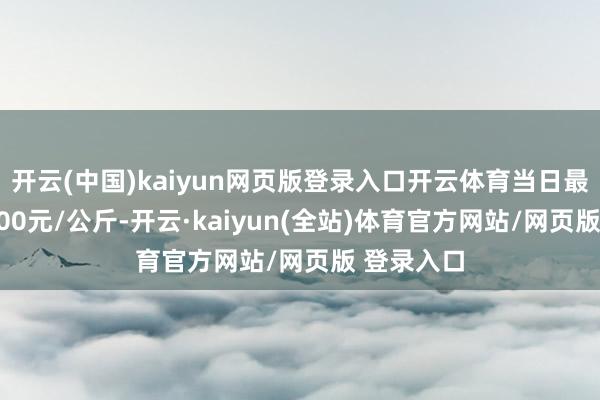 开云(中国)kaiyun网页版登录入口开云体育当日最高报价5.00元/公斤-开云·kaiyun(全站)体育官方网站/网页版 登录入口