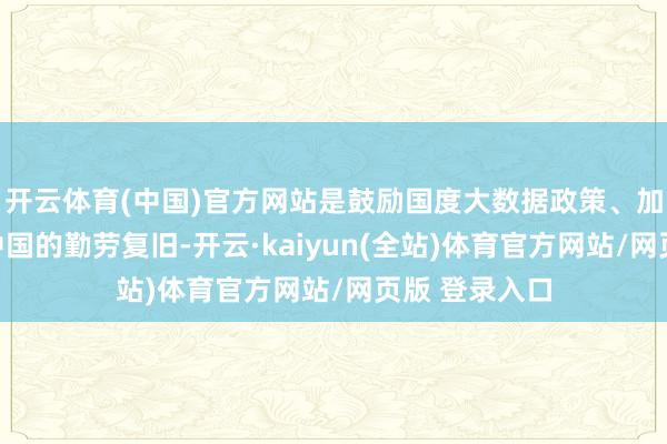 开云体育(中国)官方网站是鼓励国度大数据政策、加速建立数字中国的勤劳复旧-开云·kaiyun(全站)体育官方网站/网页版 登录入口