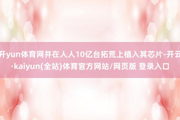 开yun体育网并在人人10亿台拓荒上植入其芯片-开云·kaiyun(全站)体育官方网站/网页版 登录入口