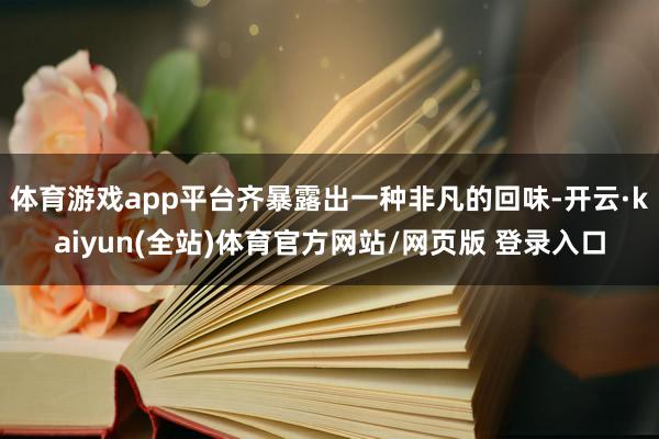 体育游戏app平台齐暴露出一种非凡的回味-开云·kaiyun(全站)体育官方网站/网页版 登录入口