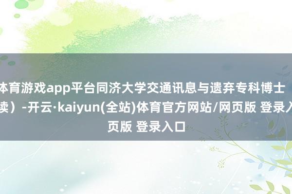 体育游戏app平台同济大学交通讯息与遗弃专科博士(在读)-开云·kaiyun(全站)体育官方网站/网页版 登录入口