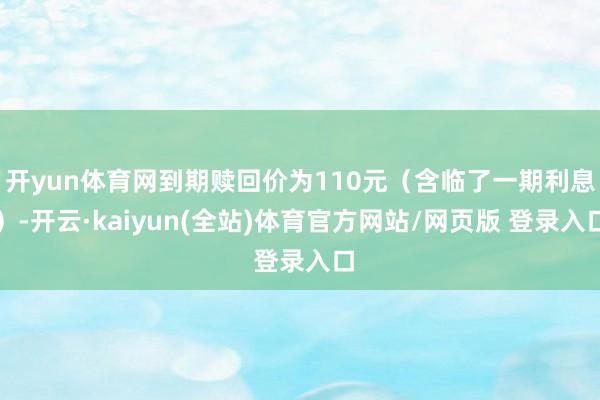 开yun体育网到期赎回价为110元(含临了一期利息)-开云·kaiyun(全站)体育官方网站/网页版 登录入口