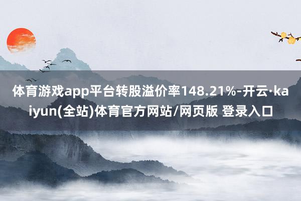 体育游戏app平台转股溢价率148.21%-开云·kaiyun(全站)体育官方网站/网页版 登录入口
